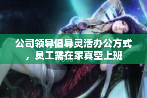 公司领导倡导灵活办公方式，员工需在家真空上班