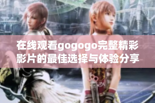 在线观看gogogo完整精彩影片的最佳选择与体验分享