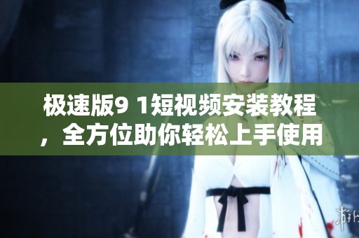 极速版9 1短视频安装教程，全方位助你轻松上手使用