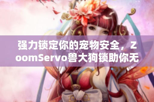 强力锁定你的宠物安全，ZoomServo兽大狗锁助你无忧出行