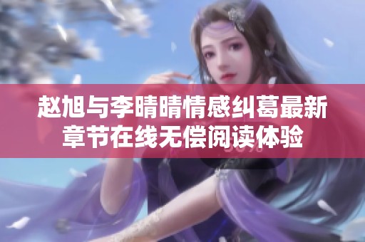 赵旭与李晴晴情感纠葛最新章节在线无偿阅读体验