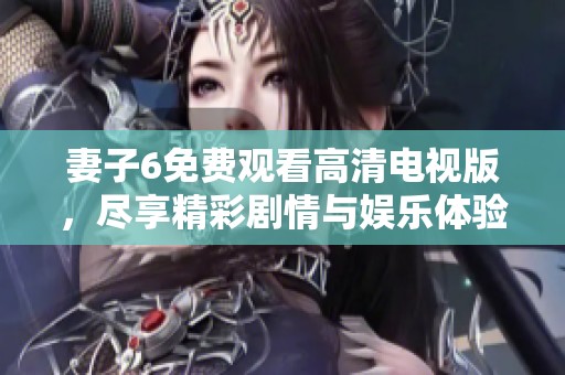 妻子6免费观看高清电视版，尽享精彩剧情与娱乐体验