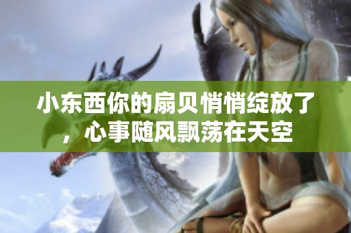 小东西你的扇贝悄悄绽放了，心事随风飘荡在天空
