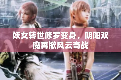 妖女转世修罗变身，阴阳双魔再掀风云奇战