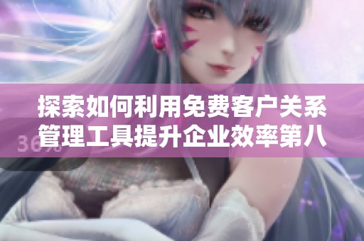 探索如何利用免费客户关系管理工具提升企业效率第八集