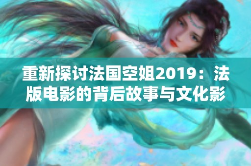 重新探讨法国空姐2019：法版电影的背后故事与文化影响