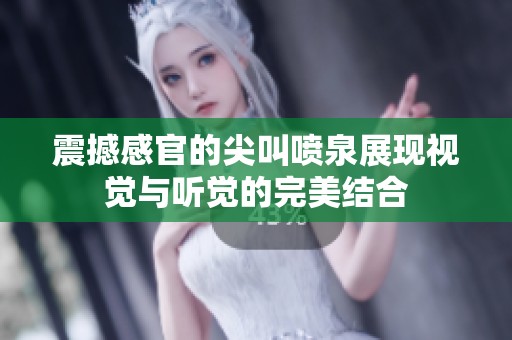 震撼感官的尖叫喷泉展现视觉与听觉的完美结合