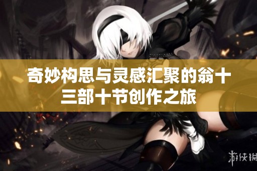 奇妙构思与灵感汇聚的翁十三部十节创作之旅