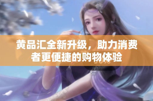 黄品汇全新升级，助力消费者更便捷的购物体验