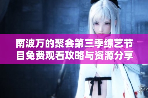 南波万的聚会第三季综艺节目免费观看攻略与资源分享请查看