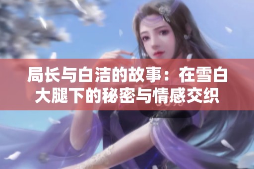 局长与白洁的故事：在雪白大腿下的秘密与情感交织