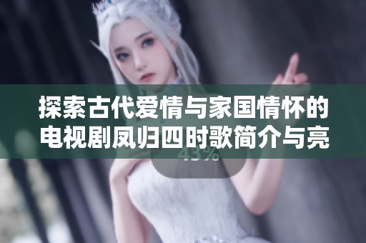 探索古代爱情与家国情怀的电视剧凤归四时歌简介与亮点分享