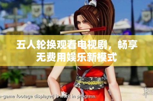 五人轮换观看电视剧，畅享无费用娱乐新模式