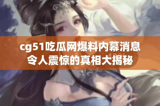 cg51吃瓜网爆料内幕消息令人震惊的真相大揭秘