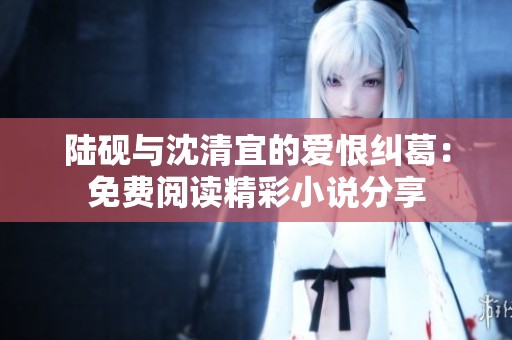 陆砚与沈清宜的爱恨纠葛：免费阅读精彩小说分享
