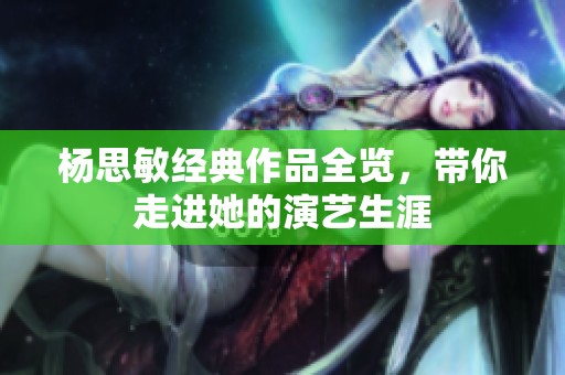 杨思敏经典作品全览，带你走进她的演艺生涯