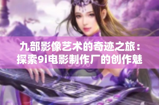 九部影像艺术的奇迹之旅：探索9i电影制作厂的创作魅力