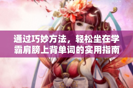 通过巧妙方法，轻松坐在学霸肩膀上背单词的实用指南