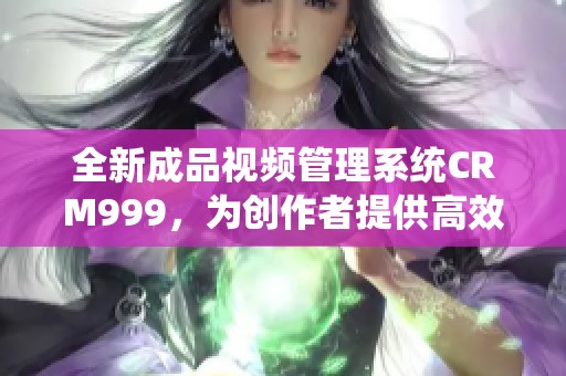 全新成品视频管理系统CRM999，为创作者提供高效服务