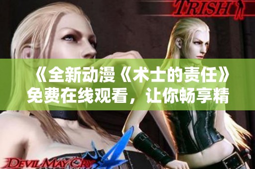 《全新动漫《术士的责任》免费在线观看，让你畅享精彩剧情》
