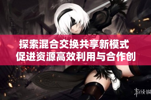 探索混合交换共享新模式 促进资源高效利用与合作创新