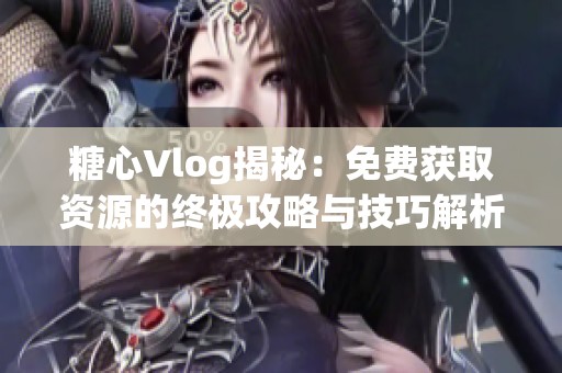 糖心Vlog揭秘：免费获取资源的终极攻略与技巧解析