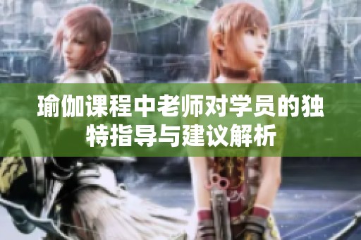 瑜伽课程中老师对学员的独特指导与建议解析