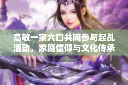 高敏一家六口共同参与起乩活动，家庭信仰与文化传承探讨