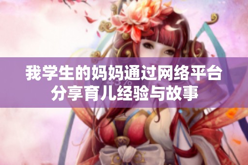 我学生的妈妈通过网络平台分享育儿经验与故事
