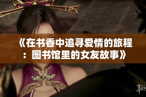 《在书香中追寻爱情的旅程：图书馆里的女友故事》