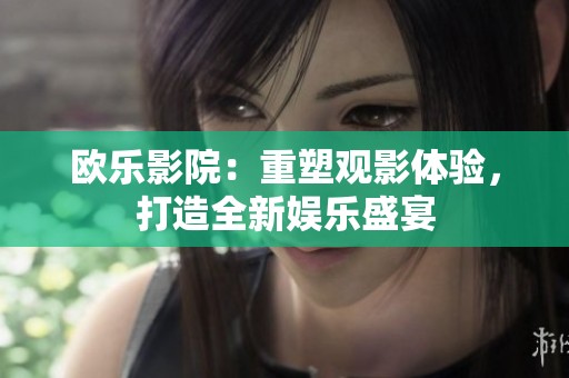 欧乐影院：重塑观影体验，打造全新娱乐盛宴