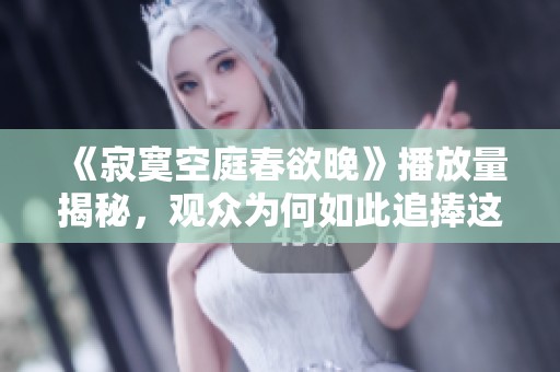 《寂寞空庭春欲晚》播放量揭秘，观众为何如此追捧这部剧