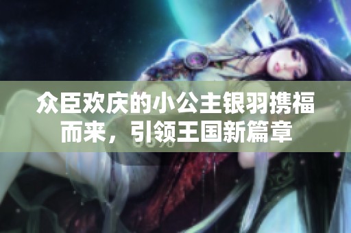 众臣欢庆的小公主银羽携福而来，引领王国新篇章