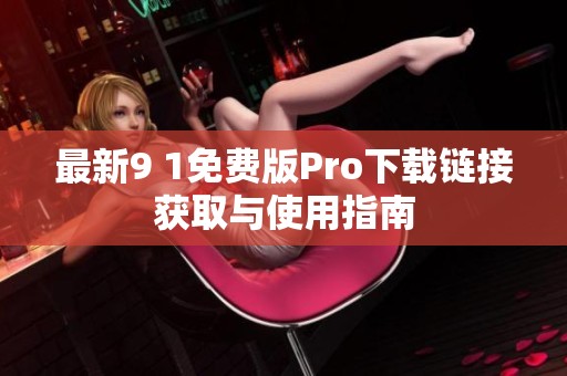 最新9 1免费版Pro下载链接获取与使用指南