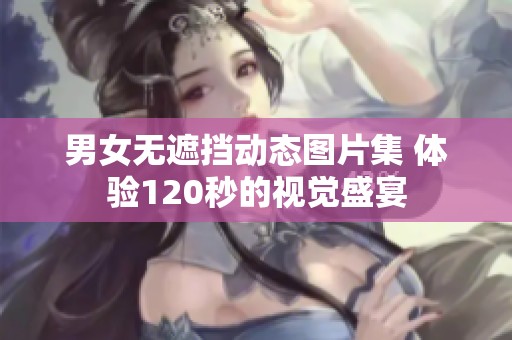 男女无遮挡动态图片集 体验120秒的视觉盛宴