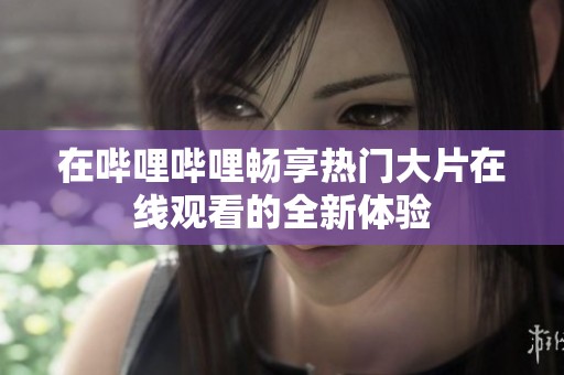 在哔哩哔哩畅享热门大片在线观看的全新体验