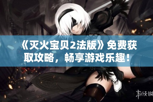 《灭火宝贝2法版》免费获取攻略，畅享游戏乐趣！