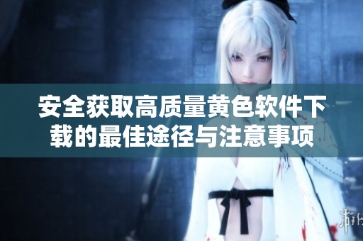 安全获取高质量黄色软件下载的最佳途径与注意事项