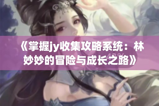 《掌握jy收集攻略系统：林妙妙的冒险与成长之路》
