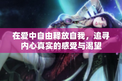 在爱中自由释放自我，追寻内心真实的感受与渴望