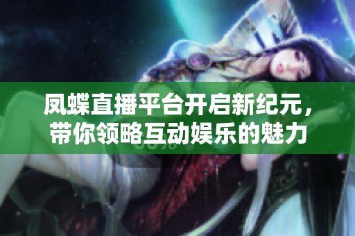 凤蝶直播平台开启新纪元，带你领略互动娱乐的魅力