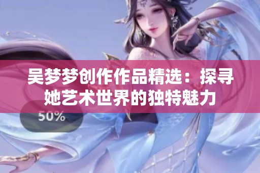 吴梦梦创作作品精选：探寻她艺术世界的独特魅力