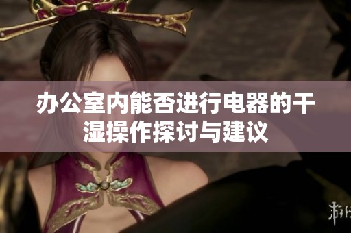 办公室内能否进行电器的干湿操作探讨与建议