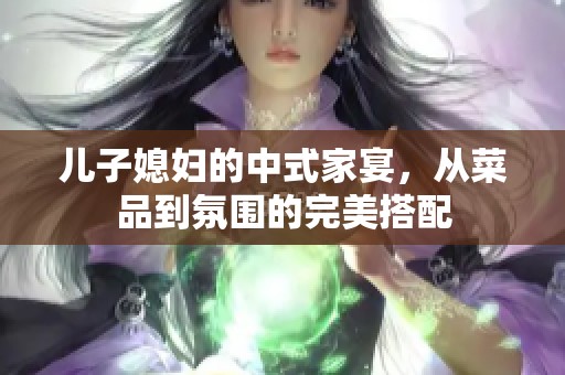 儿子媳妇的中式家宴，从菜品到氛围的完美搭配