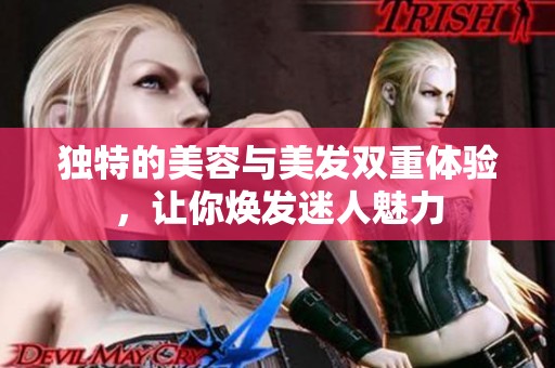 独特的美容与美发双重体验，让你焕发迷人魅力