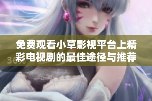 免费观看小草影视平台上精彩电视剧的最佳途径与推荐