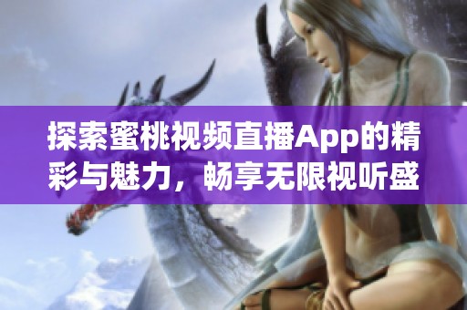 探索蜜桃视频直播App的精彩与魅力，畅享无限视听盛宴