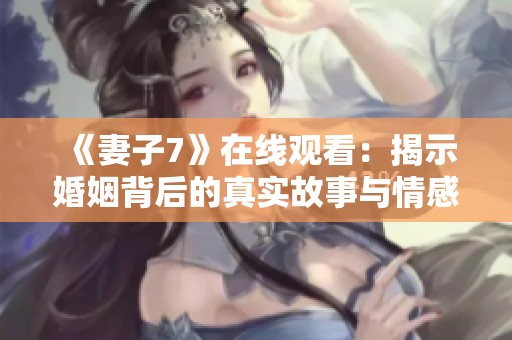 《妻子7》在线观看：揭示婚姻背后的真实故事与情感纠葛