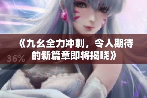 《九幺全力冲刺，令人期待的新篇章即将揭晓》