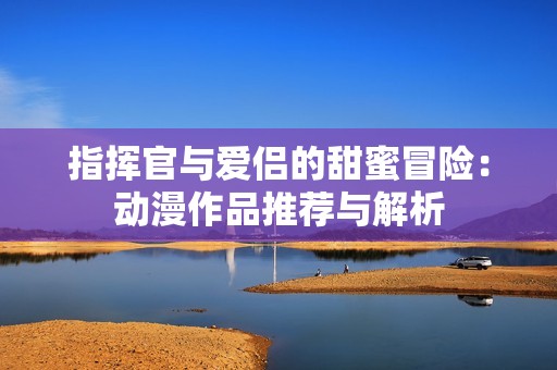 指挥官与爱侣的甜蜜冒险：动漫作品推荐与解析